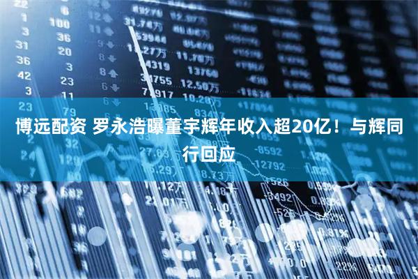 博远配资 罗永浩曝董宇辉年收入超20亿！与辉同行回应