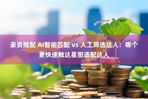 豪资随配 AI智能匹配 vs 人工筛选达人：哪个更快速触达星图适配达人
