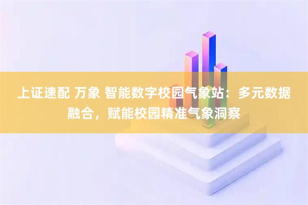 上证速配 万象 智能数字校园气象站：多元数据融合，赋能校园精准气象洞察