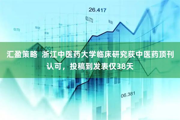 汇盈策略  浙江中医药大学临床研究获中医药顶刊认可，投稿到发表仅38天
