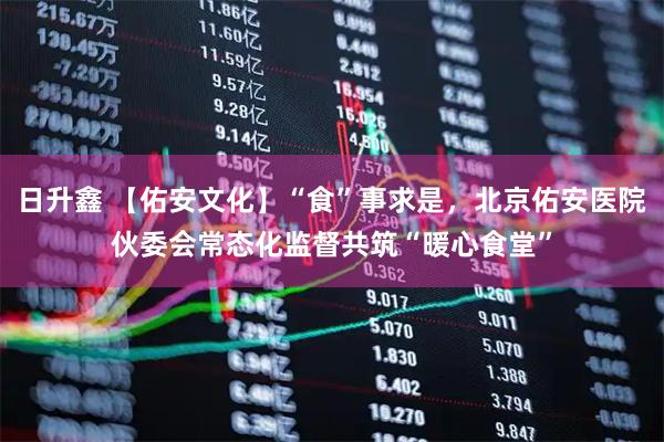 日升鑫 【佑安文化】“食”事求是，北京佑安医院伙委会常态化监督共筑“暖心食堂”
