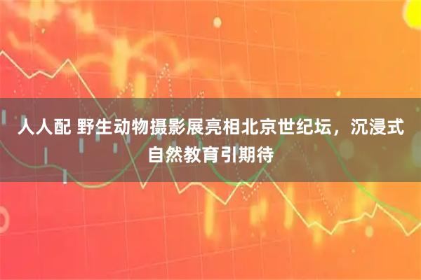 人人配 野生动物摄影展亮相北京世纪坛，沉浸式自然教育引期待