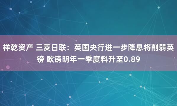 祥乾资产 三菱日联:英国央行进一步降息将削弱英镑 欧镑明年一季度料升至0.89