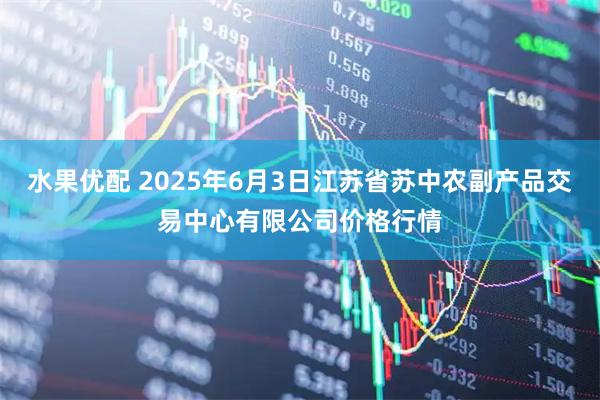 水果优配 2025年6月3日江苏省苏中农副产品交易中心有限公司价格行情