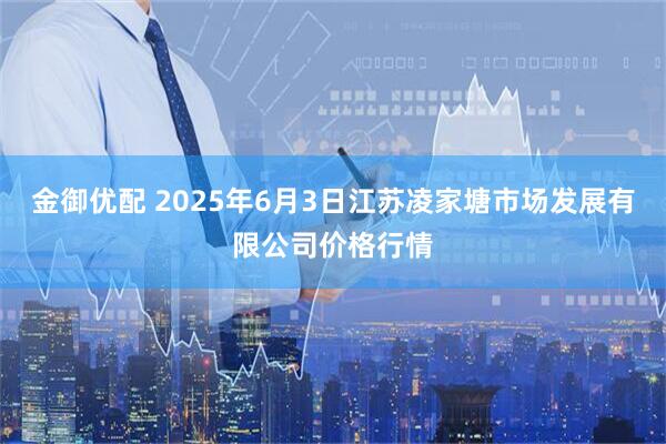 金御优配 2025年6月3日江苏凌家塘市场发展有限公司价格行情