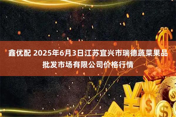 鑫优配 2025年6月3日江苏宜兴市瑞德蔬菜果品批发市场有限公司价格行情