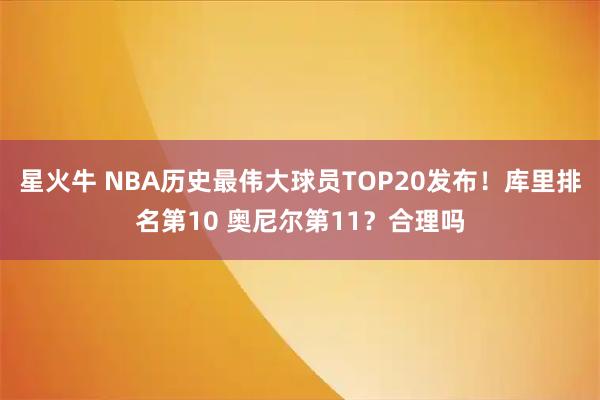 星火牛 NBA历史最伟大球员TOP20发布！库里排名第10 奥尼尔第11？合理吗