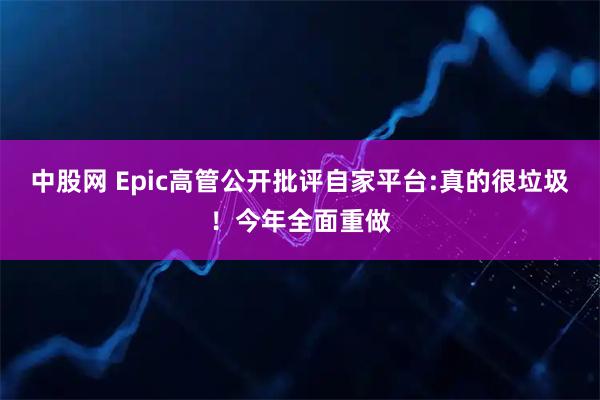 中股网 Epic高管公开批评自家平台:真的很垃圾！今年全面重做