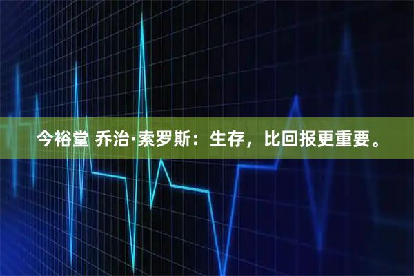 今裕堂 乔治·索罗斯：生存，比回报更重要。