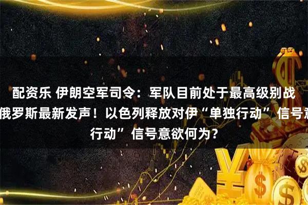 配资乐 伊朗空军司令:军队目前处于最高级别战备状态!俄罗斯最新发声!以色列释放对伊“单独行动” 信号意欲何为?