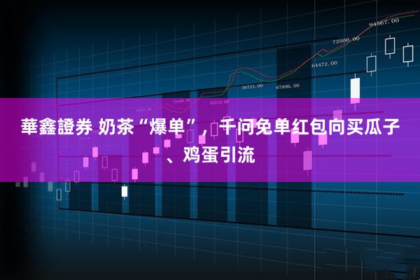 華鑫證券 奶茶“爆单”，千问免单红包向买瓜子、鸡蛋引流