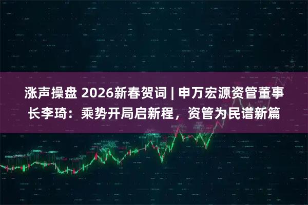 涨声操盘 2026新春贺词 | 申万宏源资管董事长李琦：乘势开局启新程，资管为民谱新篇