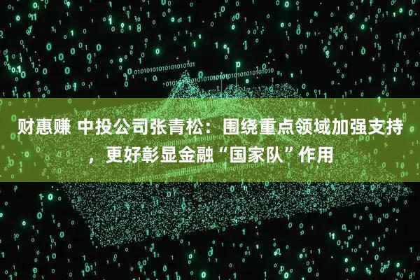 财惠赚 中投公司张青松：围绕重点领域加强支持，更好彰显金融“国家队”作用