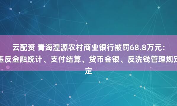云配资 青海湟源农村商业银行被罚68.8万元：违反金融统计、支付结算、货币金银、反洗钱管理规定