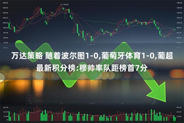 万达策略 随着波尔图1-0,葡萄牙体育1-0,葡超最新积分榜:穆帅率队距榜首7分