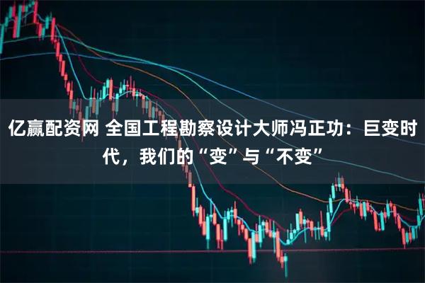 亿赢配资网 全国工程勘察设计大师冯正功：巨变时代，我们的“变”与“不变”
