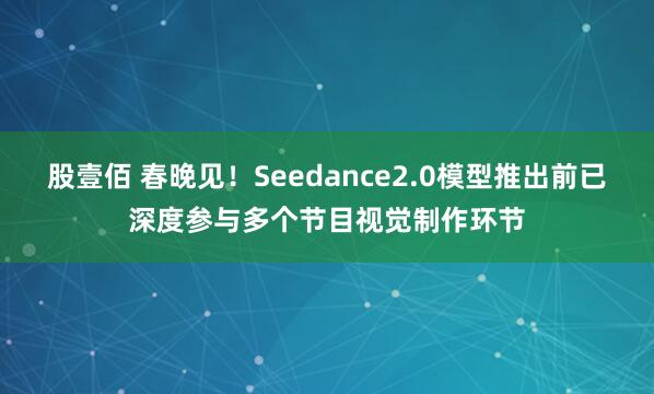 股壹佰 春晚见！Seedance2.0模型推出前已深度参与多个节目视觉制作环节