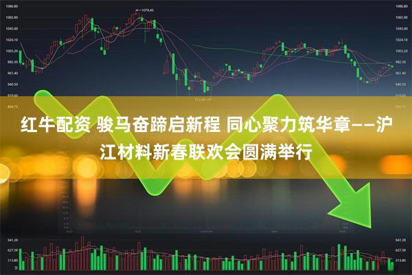 红牛配资 骏马奋蹄启新程 同心聚力筑华章——沪江材料新春联欢会圆满举行