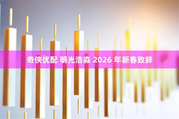 奇侠优配 明光浩淼 2026 年新春致辞