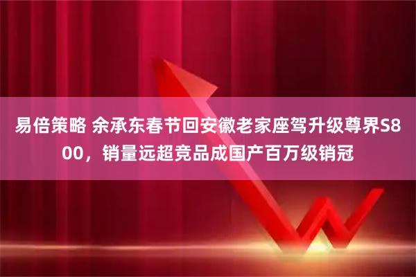 易倍策略 余承东春节回安徽老家座驾升级尊界S800，销量远超竞品成国产百万级销冠