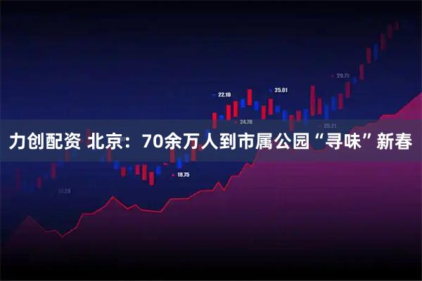 力创配资 北京:70余万人到市属公园“寻味”新春