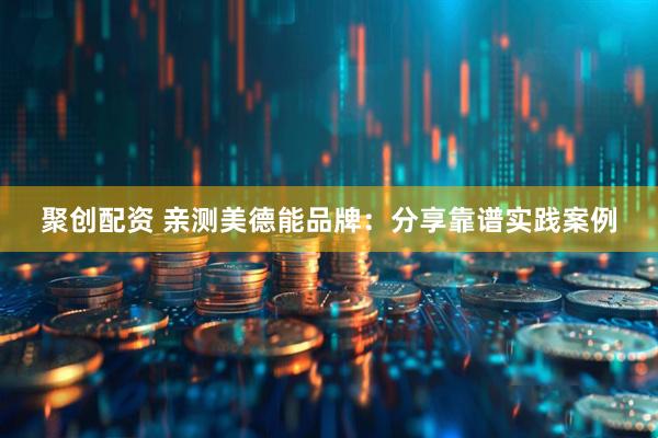 聚创配资 亲测美德能品牌：分享靠谱实践案例