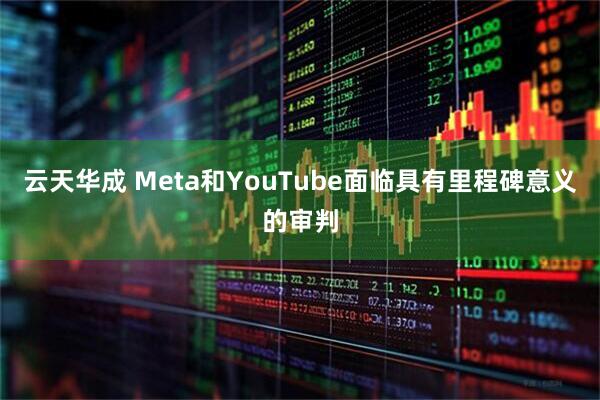 云天华成 Meta和YouTube面临具有里程碑意义的审判