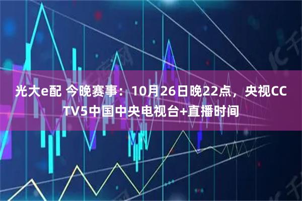 光大e配 今晚赛事：10月26日晚22点，央视CCTV5中国中央电视台+直播时间