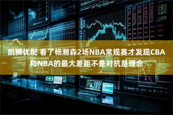 凯狮优配 看了杨瀚森2场NBA常规赛才发现CBA和NBA的最大差距不是对抗是理念