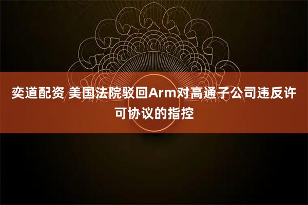 奕道配资 美国法院驳回Arm对高通子公司违反许可协议的指控