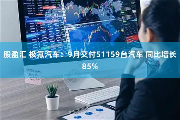 股盈汇 极氪汽车：9月交付51159台汽车 同比增长85%