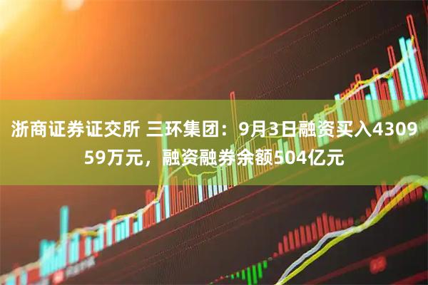 浙商证券证交所 三环集团:9月3日融资买入430959万元,融资融券余额504亿元