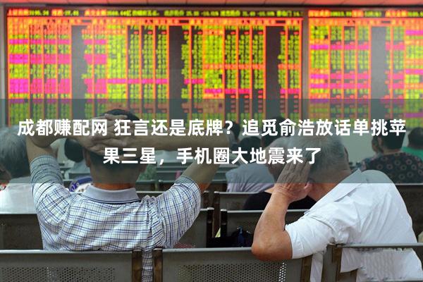 成都赚配网 狂言还是底牌？追觅俞浩放话单挑苹果三星，手机圈大地震来了