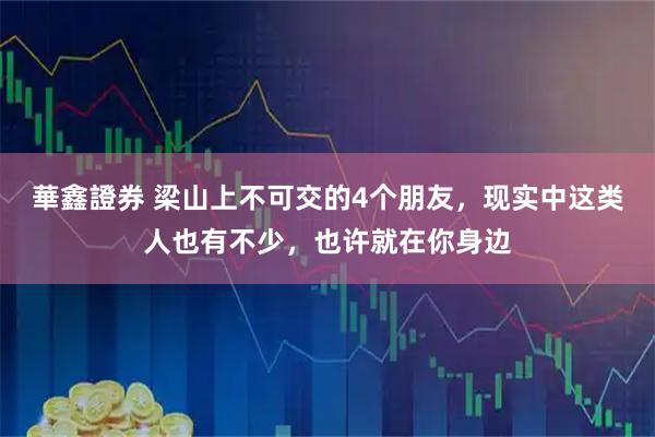 華鑫證券 梁山上不可交的4个朋友，现实中这类人也有不少，也许就在你身边
