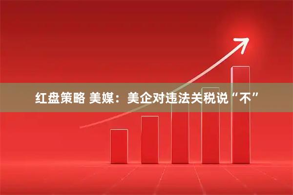 红盘策略 美媒：美企对违法关税说“不”