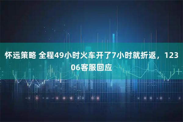 怀远策略 全程49小时火车开了7小时就折返，12306客服回应