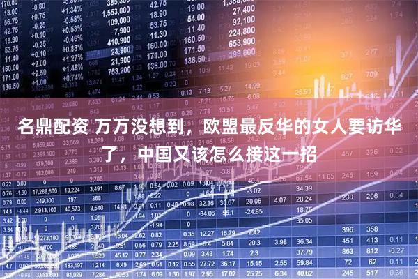 名鼎配资 万万没想到，欧盟最反华的女人要访华了，中国又该怎么接这一招