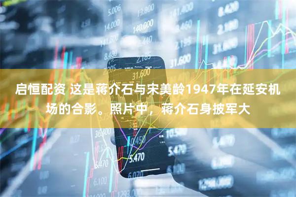 启恒配资 这是蒋介石与宋美龄1947年在延安机场的合影。照片中，蒋介石身披军大