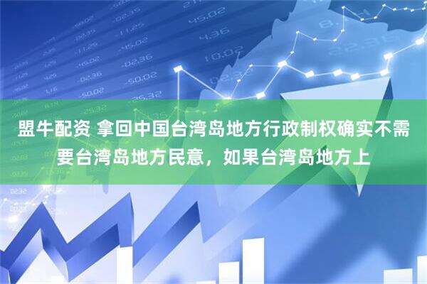 盟牛配资 拿回中国台湾岛地方行政制权确实不需要台湾岛地方民意，如果台湾岛地方上